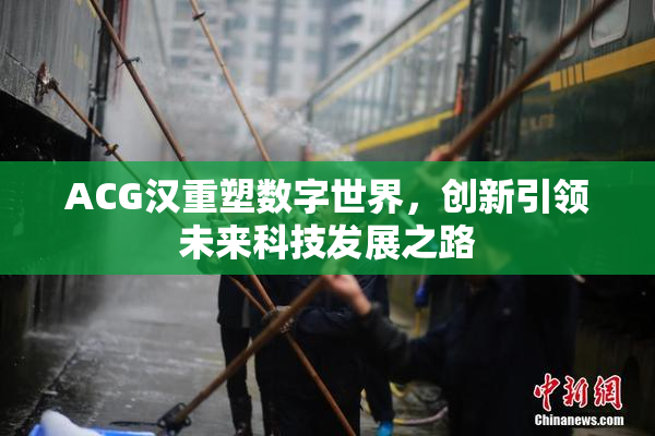 ACG汉重塑数字世界，创新引领未来科技发展之路