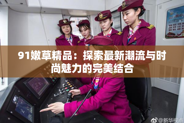 91嫩草精品：探索最新潮流与时尚魅力的完美结合