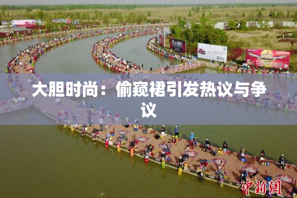 大胆时尚：偷窥裙引发热议与争议