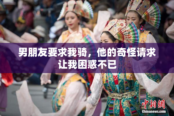 男朋友要求我骑，他的奇怪请求让我困惑不已