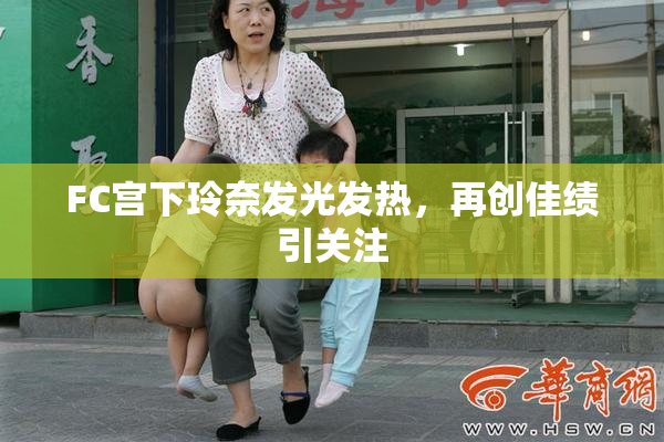 FC宫下玲奈发光发热，再创佳绩引关注