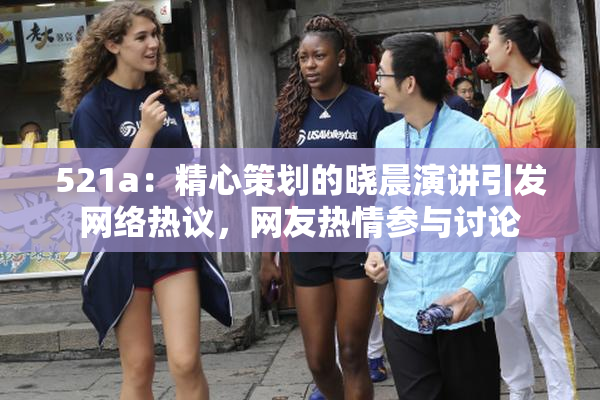 521a：精心策划的晓晨演讲引发网络热议，网友热情参与讨论