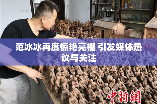 范冰冰再度惊艳亮相 引发媒体热议与关注