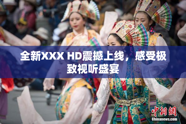 全新XXX HD震撼上线，感受极致视听盛宴