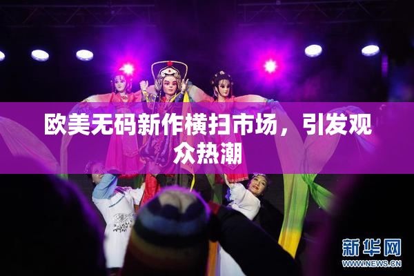 欧美无码新作横扫市场，引发观众热潮