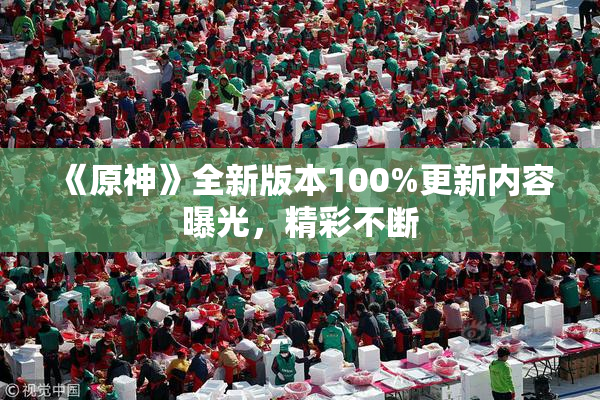 《原神》全新版本100%更新内容曝光，精彩不断