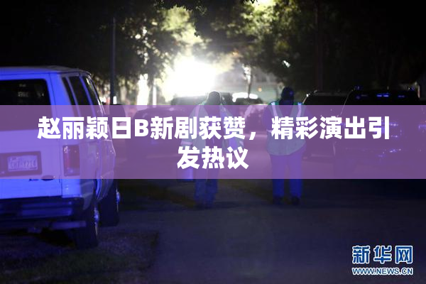 赵丽颖日B新剧获赞，精彩演出引发热议
