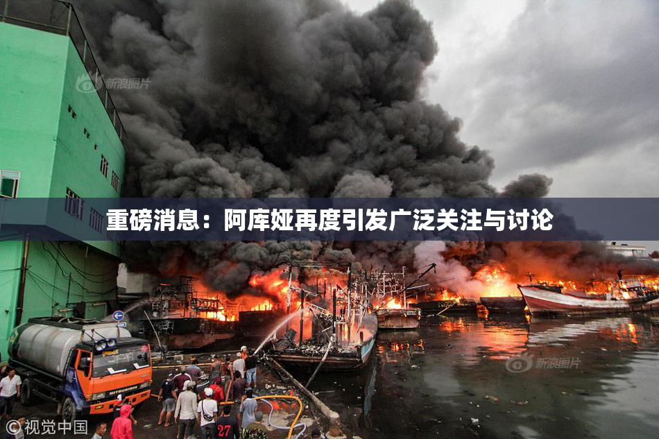 重磅消息：阿库娅再度引发广泛关注与讨论