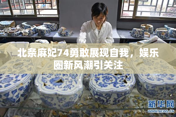 北条麻妃74勇敢展现自我，娱乐圈新风潮引关注