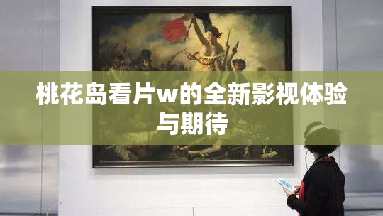 桃花岛看片w的全新影视体验与期待