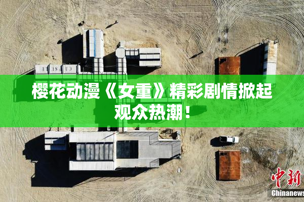 樱花动漫《女重》精彩剧情掀起观众热潮！