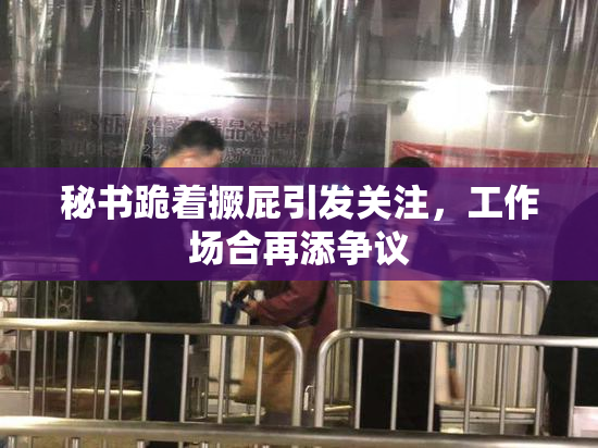 秘书跪着撅屁引发关注，工作场合再添争议