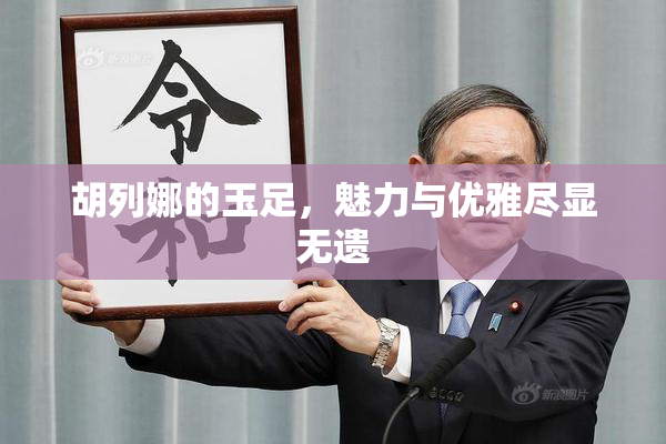 胡列娜的玉足，魅力与优雅尽显无遗