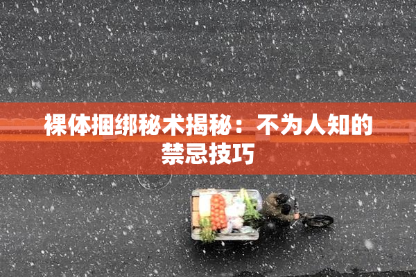 裸体捆绑秘术揭秘：不为人知的禁忌技巧