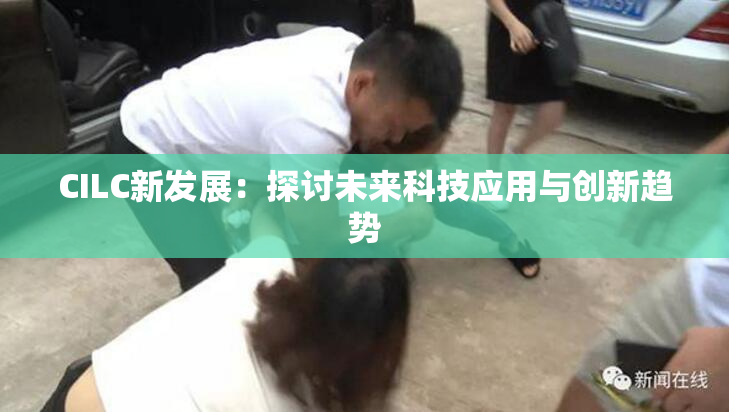 CILC新发展：探讨未来科技应用与创新趋势