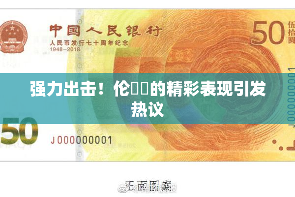 强力出击！伦妺妺的精彩表现引发热议