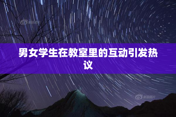 男女学生在教室里的互动引发热议