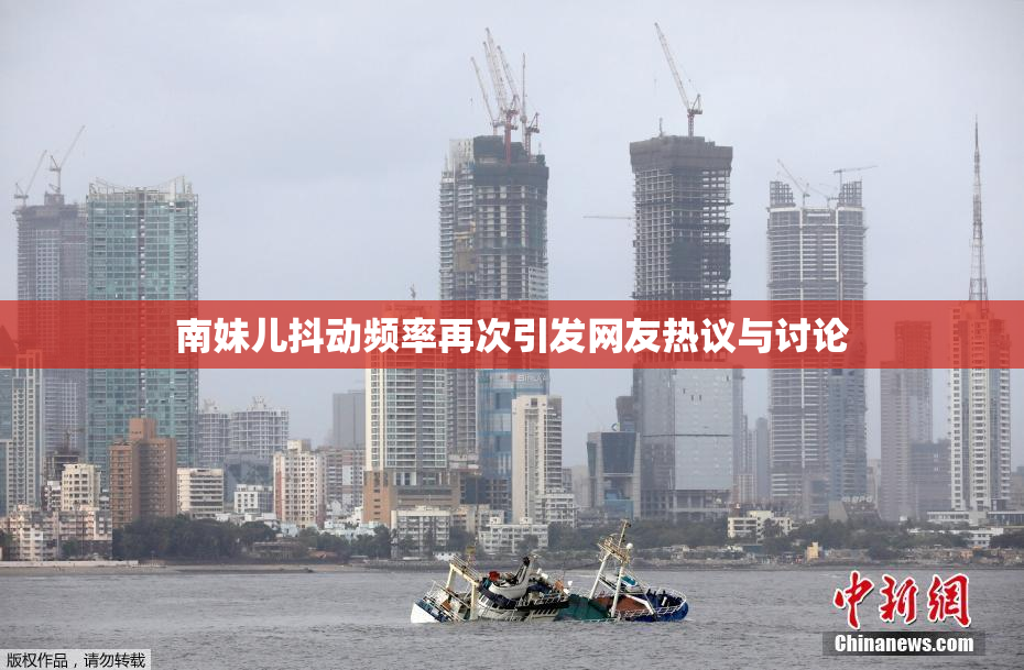 南妹儿抖动频率再次引发网友热议与讨论