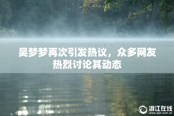 吴梦梦再次引发热议，众多网友热烈讨论其动态