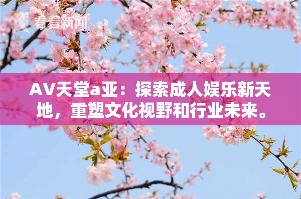 AV天堂a亚：探索成人娱乐新天地，重塑文化视野和行业未来。