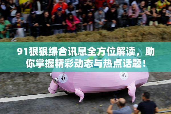 91狠狠综合讯息全方位解读，助你掌握精彩动态与热点话题！