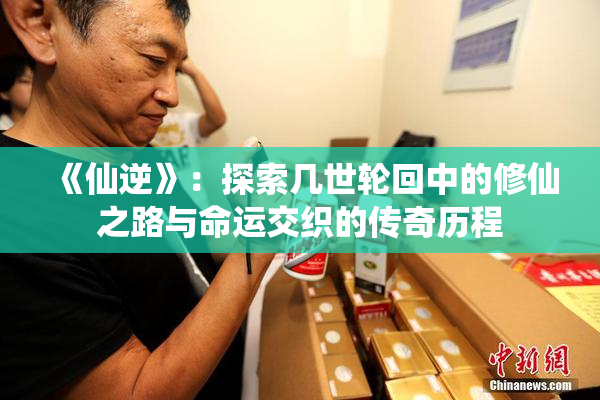 《仙逆》：探索几世轮回中的修仙之路与命运交织的传奇历程