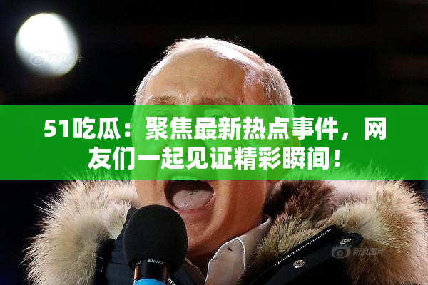 51吃瓜：聚焦最新热点事件，网友们一起见证精彩瞬间！