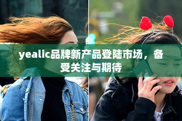 yealic品牌新产品登陆市场，备受关注与期待