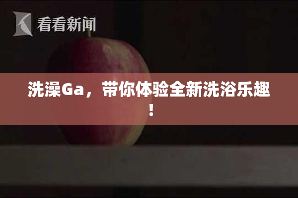 洗澡Ga，带你体验全新洗浴乐趣！