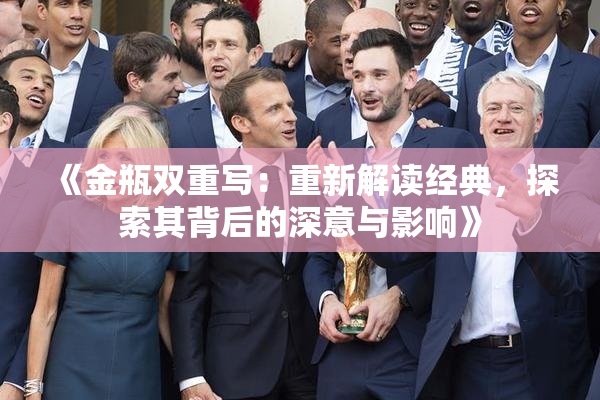 《金瓶双重写：重新解读经典，探索其背后的深意与影响》