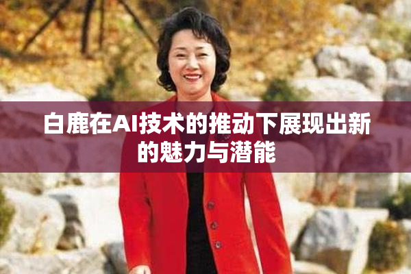 白鹿在AI技术的推动下展现出新的魅力与潜能
