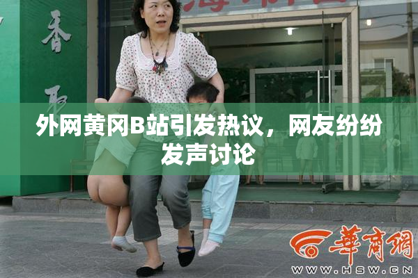 外网黄冈B站引发热议，网友纷纷发声讨论