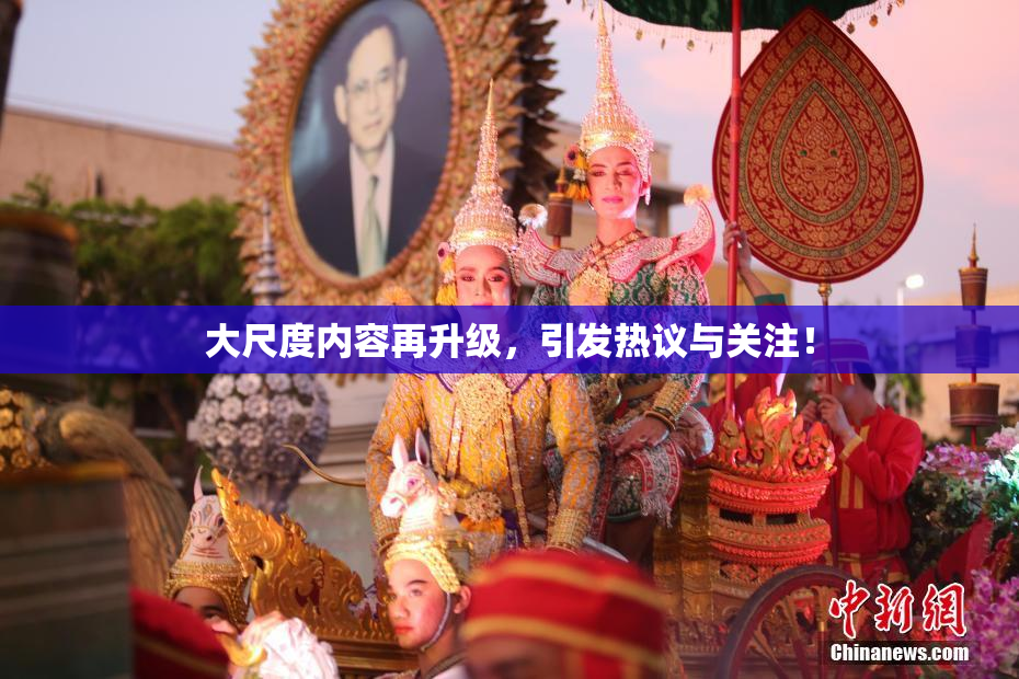 大尺度内容再升级，引发热议与关注！