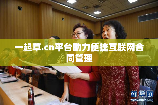 一起草.cn平台助力便捷互联网合同管理