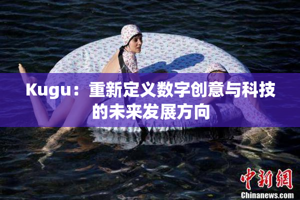 Kugu：重新定义数字创意与科技的未来发展方向