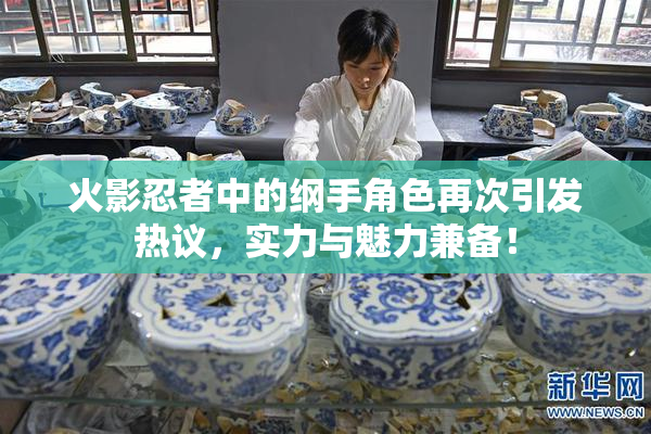 火影忍者中的纲手角色再次引发热议，实力与魅力兼备！