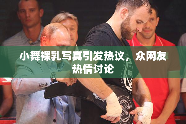 小舞裸乳写真引发热议，众网友热情讨论