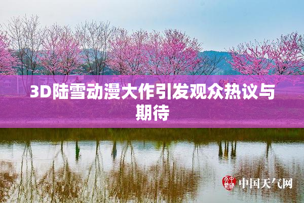 3D陆雪动漫大作引发观众热议与期待