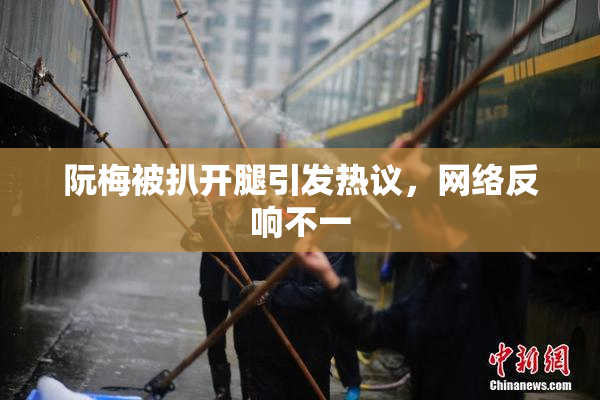 阮梅被扒开腿引发热议，网络反响不一