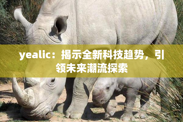 yealic：揭示全新科技趋势，引领未来潮流探索