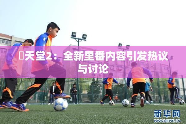 妺天堂2：全新里番内容引发热议与讨论