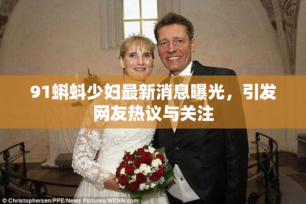 91蝌蚪少妇最新消息曝光，引发网友热议与关注
