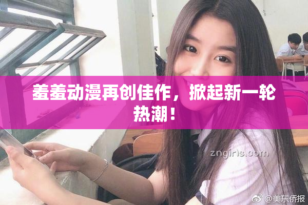 羞羞动漫再创佳作，掀起新一轮热潮！