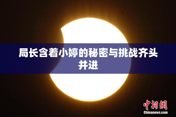 局长含着小婷的秘密与挑战齐头并进