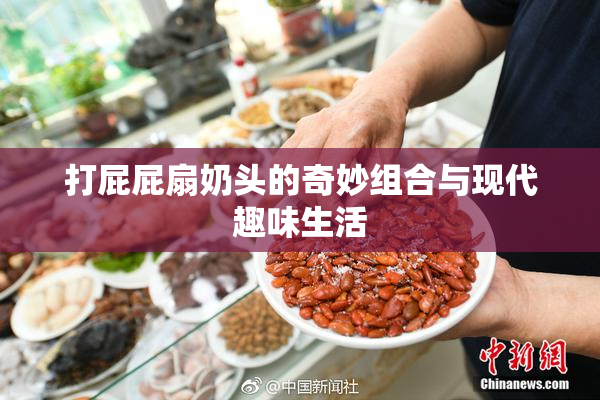 打屁屁扇奶头的奇妙组合与现代趣味生活