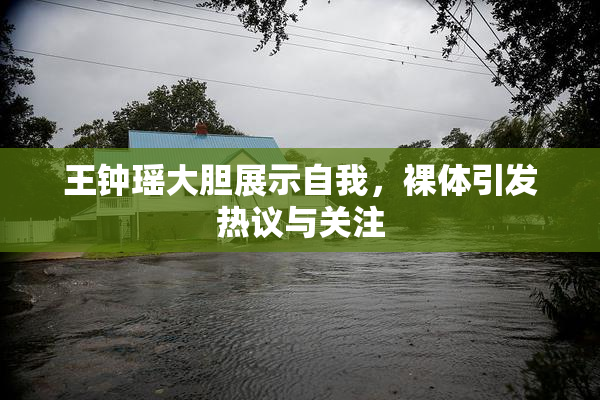 王钟瑶大胆展示自我，裸体引发热议与关注