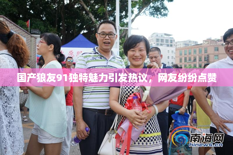 国产狼友91独特魅力引发热议，网友纷纷点赞