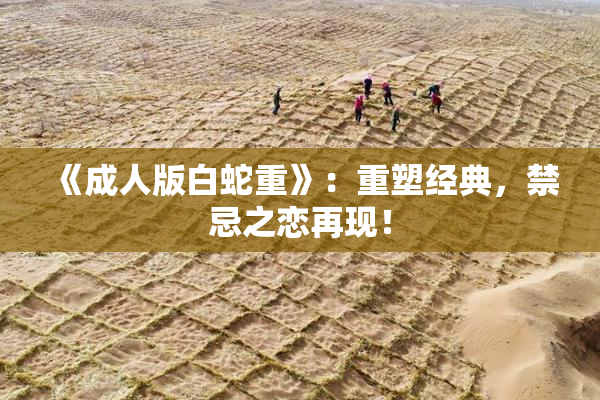 《成人版白蛇重》：重塑经典，禁忌之恋再现！