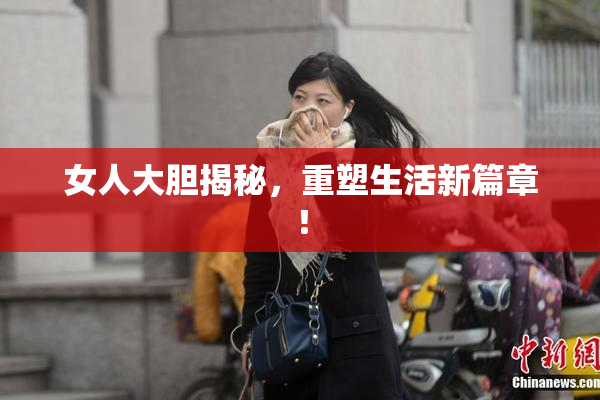 女人大胆揭秘，重塑生活新篇章！