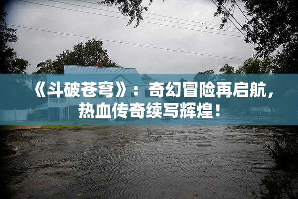 《斗破苍穹》：奇幻冒险再启航，热血传奇续写辉煌！
